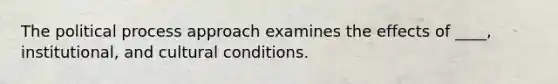 The political process approach examines the effects of ____, institutional, and cultural conditions.