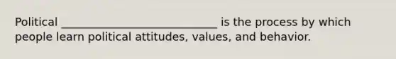 Political ____________________________ is the process by which people learn political attitudes, values, and behavior.