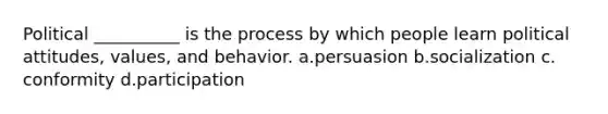 Political __________ is the process by which people learn political attitudes, values, and behavior. a.​persuasion b.​socialization c.​conformity d.​participation