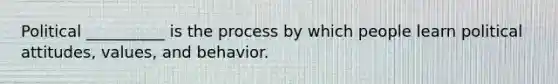 ​Political __________ is the process by which people learn political attitudes, values, and behavior.