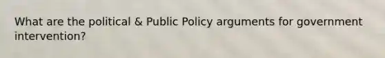 What are the political & Public Policy arguments for government intervention?