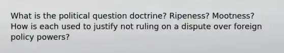 What is the political question doctrine? Ripeness? Mootness? How is each used to justify not ruling on a dispute over foreign policy powers?