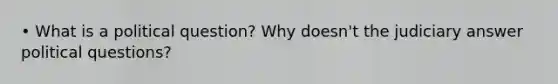 • What is a political question? Why doesn't the judiciary answer political questions?