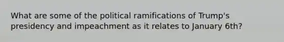 What are some of the political ramifications of Trump's presidency and impeachment as it relates to January 6th?
