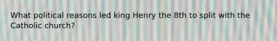 What political reasons led king Henry the 8th to split with the Catholic church?