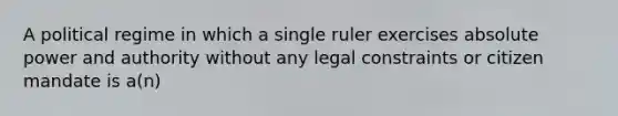 A political regime in which a single ruler exercises absolute power and authority without any legal constraints or citizen mandate is a(n)