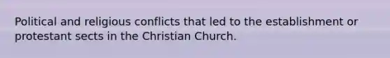 Political and religious conflicts that led to the establishment or protestant sects in the Christian Church.