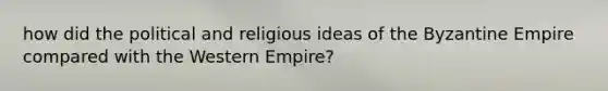 how did the political and religious ideas of the <a href='https://www.questionai.com/knowledge/ki76v8E0kM-byzantine-empire' class='anchor-knowledge'>byzantine empire</a> compared with the Western Empire?