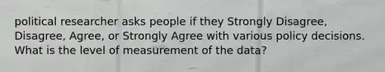 political researcher asks people if they Strongly Disagree, Disagree, Agree, or Strongly Agree with various policy decisions. What is the level of measurement of the data?