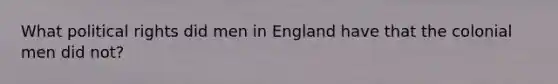 What political rights did men in England have that the colonial men did not?