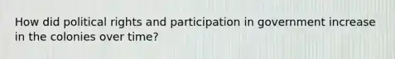 How did political rights and participation in government increase in the colonies over time?