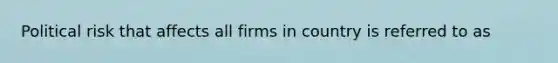 Political risk that affects all firms in country is referred to as