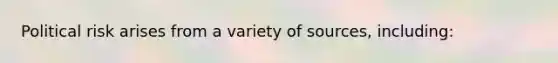 Political risk arises from a variety of sources, including: