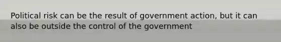 Political risk can be the result of government action, but it can also be outside the control of the government