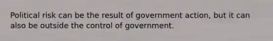 Political risk can be the result of government action, but it can also be outside the control of government.