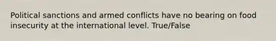 Political sanctions and armed conflicts have no bearing on food insecurity at the international level. True/False