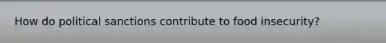 How do political sanctions contribute to food insecurity?