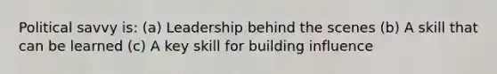 Political savvy is: (a) Leadership behind the scenes (b) A skill that can be learned (c) A key skill for building influence