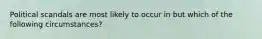 Political scandals are most likely to occur in but which of the following circumstances?