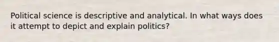 Political science is descriptive and analytical. In what ways does it attempt to depict and explain politics?