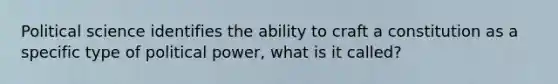 Political science identifies the ability to craft a constitution as a specific type of political power, what is it called?