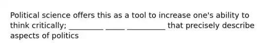 Political science offers this as a tool to increase one's ability to think critically; _________ _____ __________ that precisely describe aspects of politics