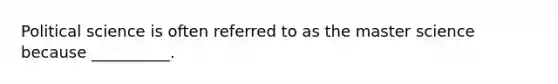 Political science is often referred to as the master science because __________.