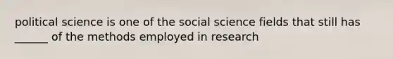 political science is one of the social science fields that still has ______ of the methods employed in research