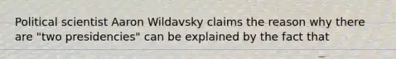 Political scientist Aaron Wildavsky claims the reason why there are "two presidencies" can be explained by the fact that