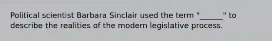 Political scientist Barbara Sinclair used the term "______" to describe the realities of the modern legislative process.