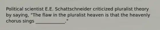 Political scientist E.E. Schattschneider criticized pluralist theory by saying, "The flaw in the pluralist heaven is that the heavenly chorus sings _____________."