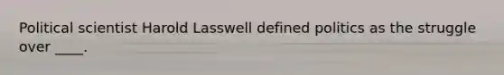 Political scientist Harold Lasswell defined politics as the struggle over ____.