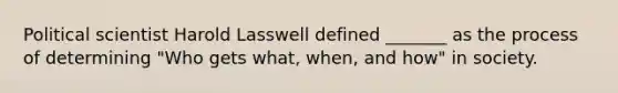 Political scientist Harold Lasswell defined _______ as the process of determining "Who gets what, when, and how" in society.