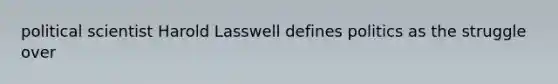 political scientist Harold Lasswell defines politics as the struggle over