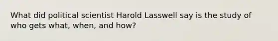 What did political scientist Harold Lasswell say is the study of who gets what, when, and how?