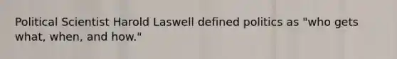 Political Scientist Harold Laswell defined politics as "who gets what, when, and how."