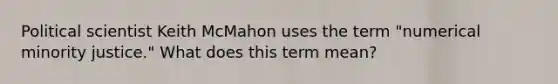 Political scientist Keith McMahon uses the term "numerical minority justice." What does this term mean?