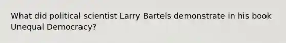 What did political scientist Larry Bartels demonstrate in his book Unequal Democracy?