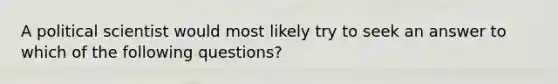 A political scientist would most likely try to seek an answer to which of the following questions?