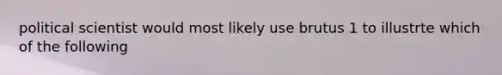 political scientist would most likely use brutus 1 to illustrte which of the following