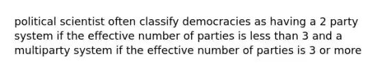 political scientist often classify democracies as having a 2 party system if the effective number of parties is less than 3 and a multiparty system if the effective number of parties is 3 or more