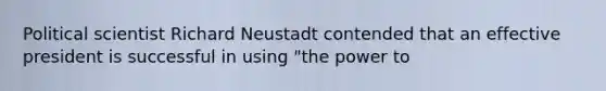 Political scientist Richard Neustadt contended that an effective president is successful in using "the power to