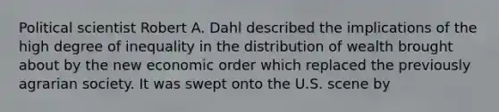 Political scientist Robert A. Dahl described the implications of the high degree of inequality in the distribution of wealth brought about by the new economic order which replaced the previously agrarian society. It was swept onto the U.S. scene by