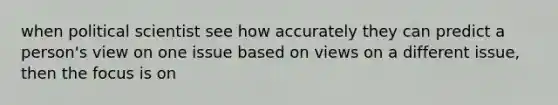 when political scientist see how accurately they can predict a person's view on one issue based on views on a different issue, then the focus is on