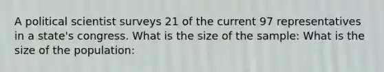 A political scientist surveys 21 of the current 97 representatives in a state's congress. What is the size of the sample: What is the size of the population: