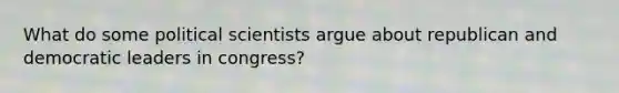 What do some political scientists argue about republican and democratic leaders in congress?