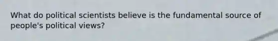 What do political scientists believe is the fundamental source of people's political views?