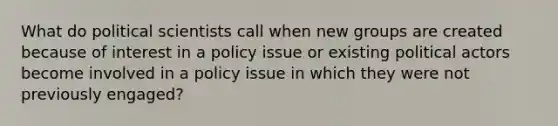 What do political scientists call when new groups are created because of interest in a policy issue or existing political actors become involved in a policy issue in which they were not previously engaged?