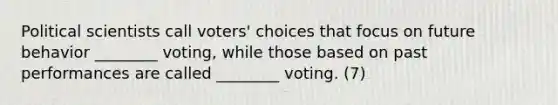 Political scientists call voters' choices that focus on future behavior ________ voting, while those based on past performances are called ________ voting. (7)