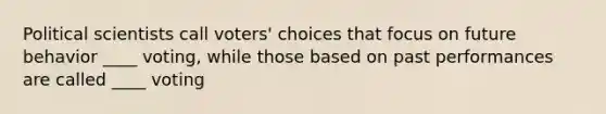 Political scientists call voters' choices that focus on future behavior ____ voting, while those based on past performances are called ____ voting